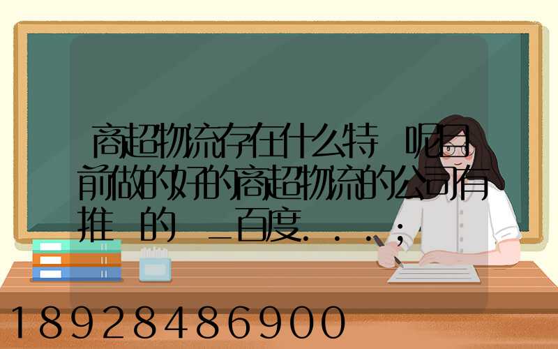 商超物流存在什么特點呢目前做的好的商超物流的公司有推薦的嗎_百度...