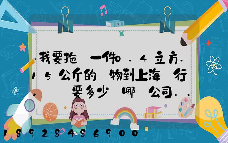 我要拖運一件0.4立方.15公斤的貨物到上海閔行區,請問要多少錢哪個公司...